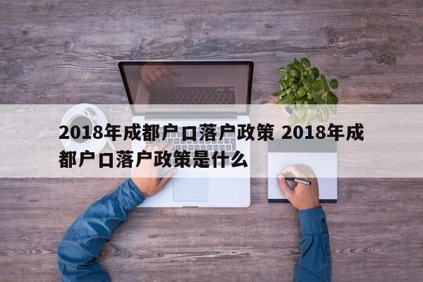 2018年成都户口落户政策 2018年成都户口落户政策是什么 2018年成都户口落户政策 2018年成都户口落户政策是什么