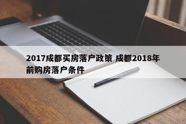 2017成都买房落户政策 成都2018年前购房落户条件 2017成都买房落户政策 成都2018年前购房落户条件