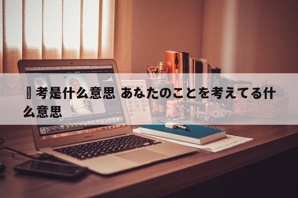 顕考是什么意思 あなたのことを考えてる什么意思 顕考是什么意思 あなたのことを考えてる什么意思