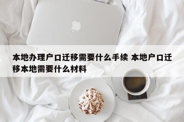 本地办理户口迁移需要什么手续 本地户口迁移本地需要什么材料 本地办理户口迁移需要什么手续 本地户口迁移本地需要什么材料