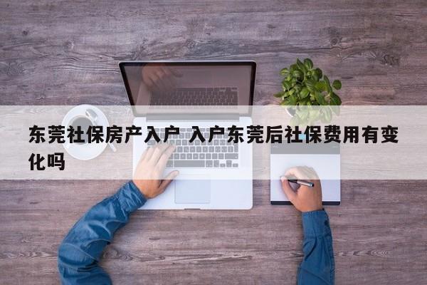 东莞社保房产入户 入户东莞后社保费用有变化吗 东莞社保房产入户 入户东莞后社保费用有变化吗