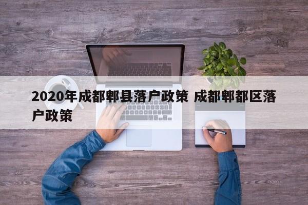 2020年成都郫县落户政策 成都郫都区落户政策 2020年成都郫县落户政策 成都郫都区落户政策