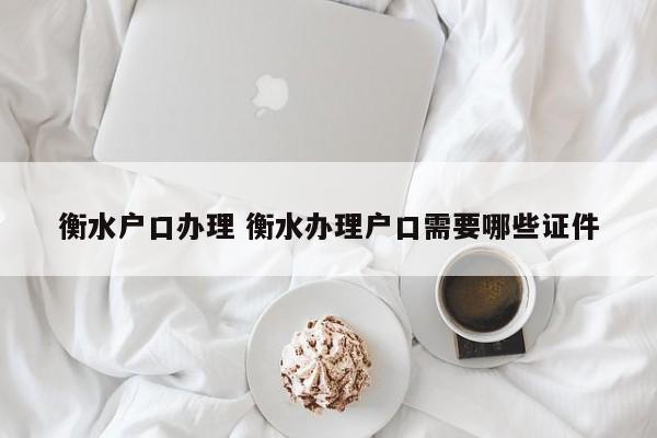 衡水户口办理 衡水办理户口需要哪些证件