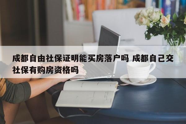 成都自由社保证明能买房落户吗 成都自己交社保有购房资格吗 成都自由社保证明能买房落户吗 成都自己交社保有购房资格吗