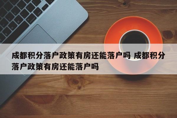 成都积分落户政策有房还能落户吗 成都积分落户政策有房还能落户吗 成都积分落户政策有房还能落户吗 成都积分落户政策有房还能落户吗