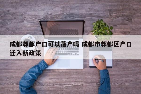 成都郫都户口可以落户吗 成都市郫都区户口迁入新政策 成都郫都户口可以落户吗 成都市郫都区户口迁入新政策
