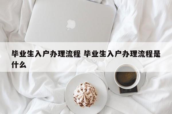 毕业生入户办理流程 毕业生入户办理流程是什么
