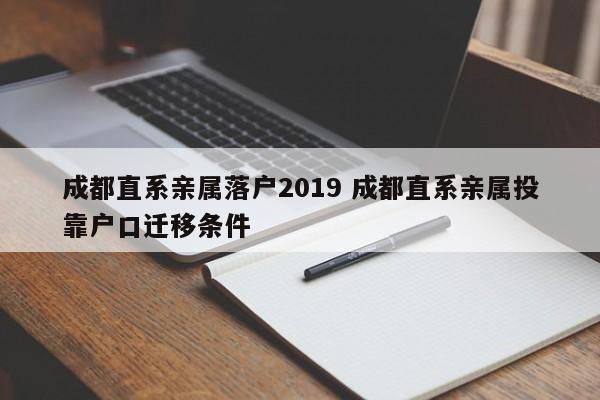 成都直系亲属落户2019 成都直系亲属投靠户口迁移条件 成都直系亲属落户2019 成都直系亲属投靠户口迁移条件