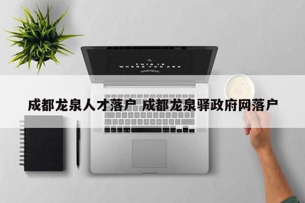 成都龙泉人才落户 成都龙泉驿政府网落户 成都龙泉人才落户 成都龙泉驿政府网落户