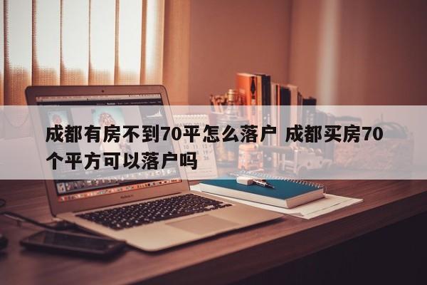 成都有房不到70平怎么落户 成都买房70个平方可以落户吗 成都有房不到70平怎么落户 成都买房70个平方可以落户吗