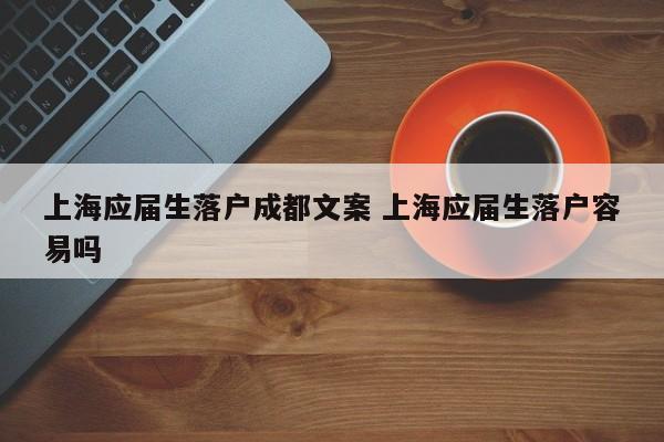 上海应届生落户成都文案 上海应届生落户容易吗