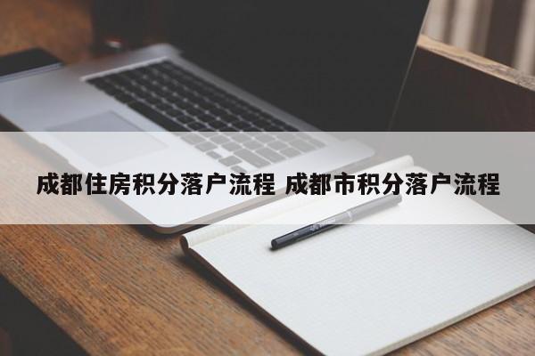 成都住房积分落户流程 成都市积分落户流程 成都住房积分落户流程 成都市积分落户流程