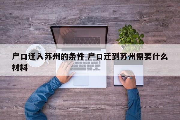 户口迁入苏州的条件 户口迁到苏州需要什么材料 户口迁入苏州的条件 户口迁到苏州需要什么材料