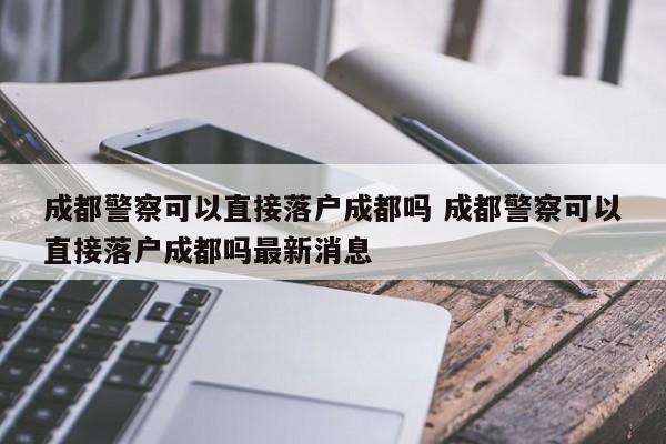 成都警察可以直接落户成都吗 成都警察可以直接落户成都吗最新消息 成都警察可以直接落户成都吗 成都警察可以直接落户成都吗最新消息