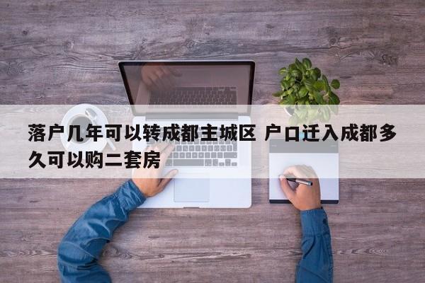 落户几年可以转成都主城区 户口迁入成都多久可以购二套房 落户几年可以转成都主城区 户口迁入成都多久可以购二套房