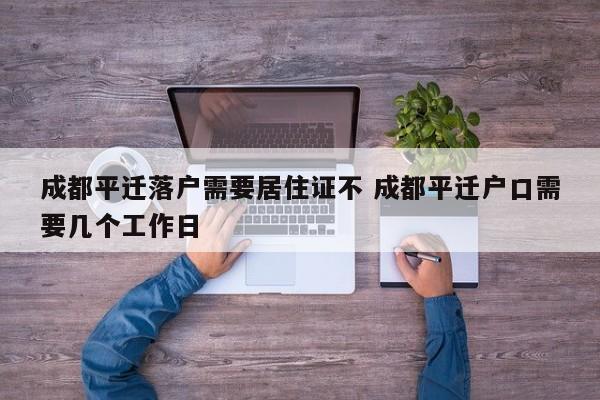 成都平迁落户需要居住证不 成都平迁户口需要几个工作日 成都平迁落户需要居住证不 成都平迁户口需要几个工作日
