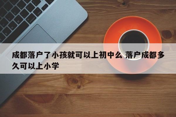 成都落户了小孩就可以上初中么 落户成都多久可以上小学