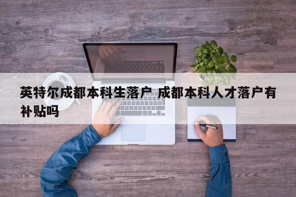 英特尔成都本科生落户 成都本科人才落户有补贴吗 英特尔成都本科生落户 成都本科人才落户有补贴吗