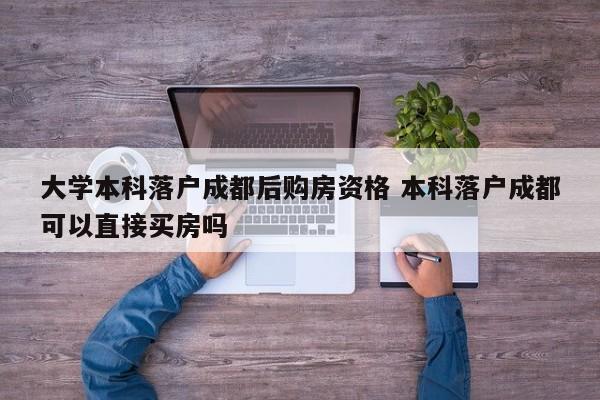 大学本科落户成都后购房资格 本科落户成都可以直接买房吗 大学本科落户成都后购房资格 本科落户成都可以直接买房吗