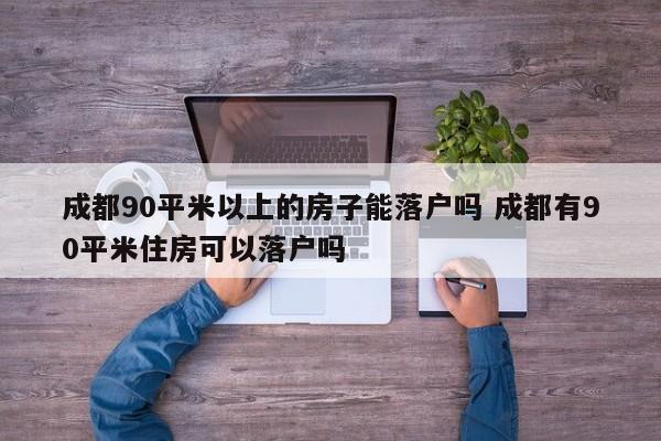 成都90平米以上的房子能落户吗 成都有90平米住房可以落户吗 成都90平米以上的房子能落户吗 成都有90平米住房可以落户吗