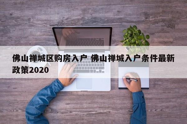 佛山禅城区购房入户 佛山禅城入户条件最新政策2020 佛山禅城区购房入户 佛山禅城入户条件最新政策2020