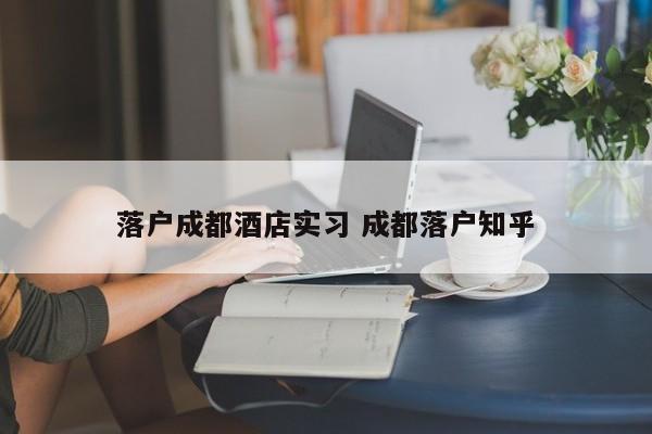 落户成都酒店实习 成都落户知乎 落户成都酒店实习 成都落户知乎