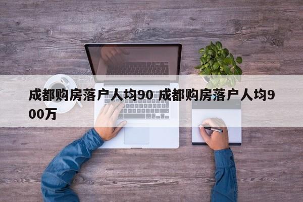 成都购房落户人均90 成都购房落户人均900万 成都购房落户人均90 成都购房落户人均900万