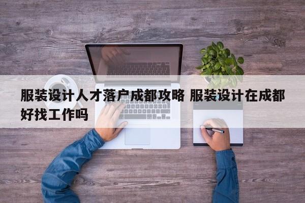 服装设计人才落户成都攻略 服装设计在成都好找工作吗 服装设计人才落户成都攻略 服装设计在成都好找工作吗