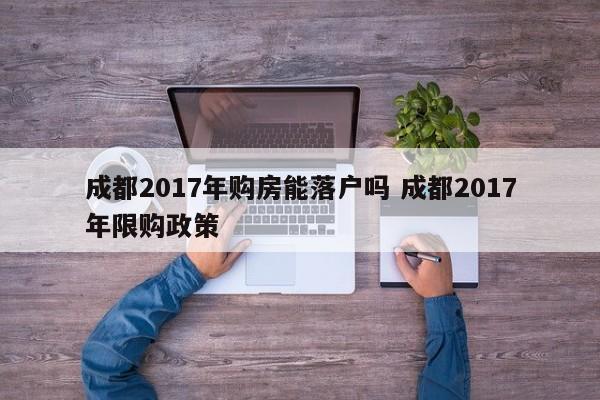 成都2017年购房能落户吗 成都2017年限购政策 成都2017年购房能落户吗 成都2017年限购政策