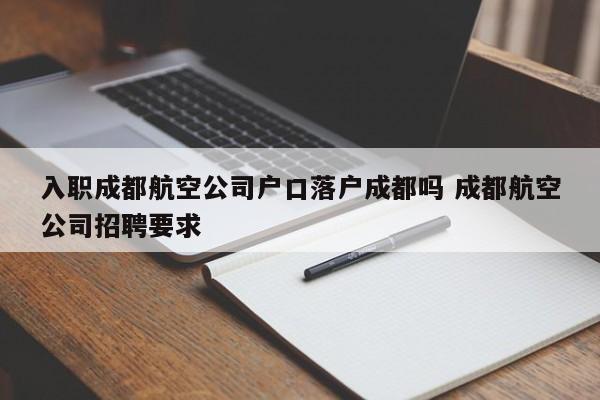 入职成都航空公司户口落户成都吗 成都航空公司招聘要求