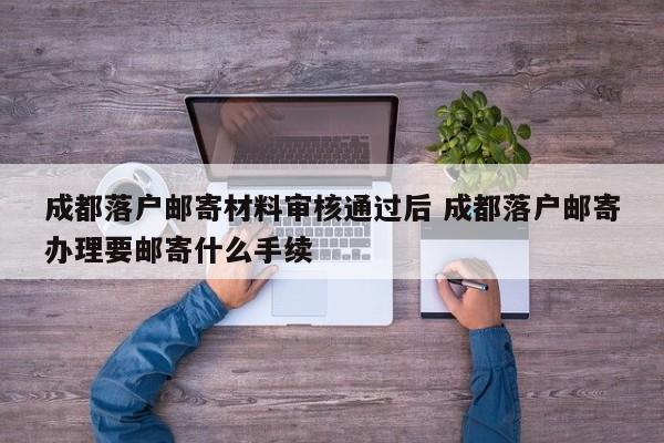 成都落户邮寄材料审核通过后 成都落户邮寄办理要邮寄什么手续 成都落户邮寄材料审核通过后 成都落户邮寄办理要邮寄什么手续