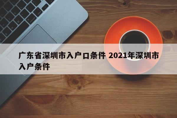 广东省深圳市入户口条件 2021年深圳市入户条件 广东省深圳市入户口条件 2021年深圳市入户条件