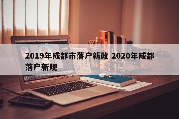 2019年成都市落户新政 2020年成都落户新规