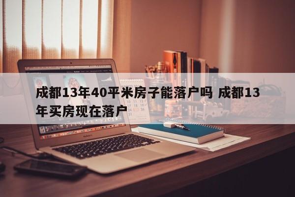 成都13年40平米房子能落户吗 成都13年买房现在落户 成都13年40平米房子能落户吗 成都13年买房现在落户
