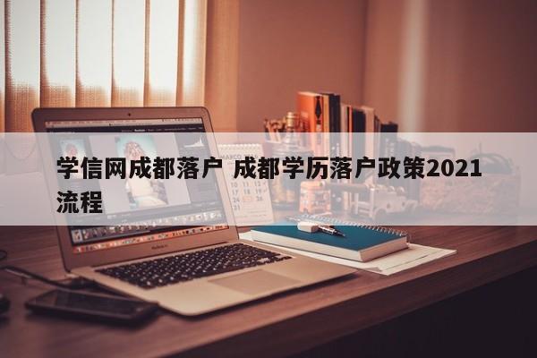 学信网成都落户 成都学历落户政策2021流程 学信网成都落户 成都学历落户政策2021流程