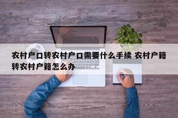 农村户口转农村户口需要什么手续 农村户籍转农村户籍怎么办 农村户口转农村户口需要什么手续 农村户籍转农村户籍怎么办