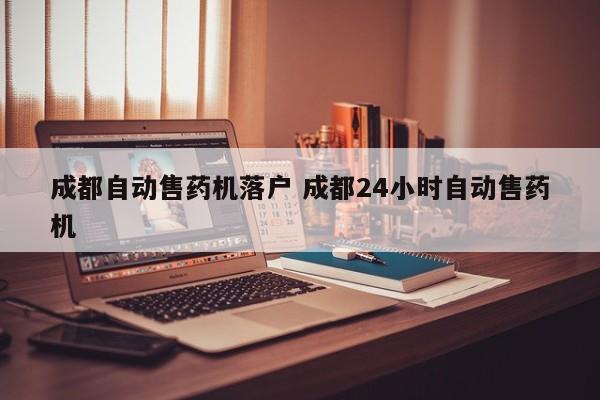成都自动售药机落户 成都24小时自动售药机 成都自动售药机落户 成都24小时自动售药机