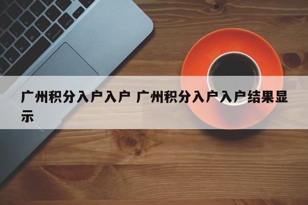 广州积分入户入户 广州积分入户入户结果显示 广州积分入户入户 广州积分入户入户结果显示