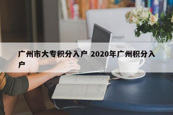广州市大专积分入户 2020年广州积分入户 广州市大专积分入户 2020年广州积分入户