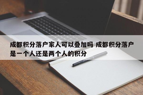 成都积分落户家人可以叠加吗 成都积分落户是一个人还是两个人的积分