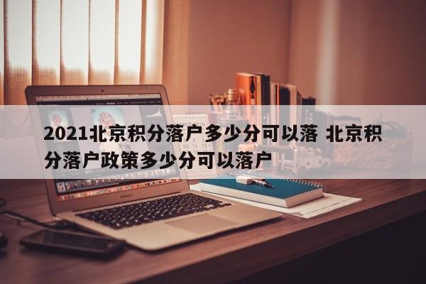 2021北京积分落户多少分可以落 北京积分落户政策多少分可以落户 2021北京积分落户多少分可以落 北京积分落户政策多少分可以落户