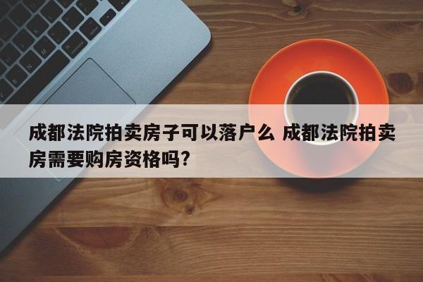 成都法院拍卖房子可以落户么 成都法院拍卖房需要购房资格吗? 成都法院拍卖房子可以落户么 成都法院拍卖房需要购房资格吗?