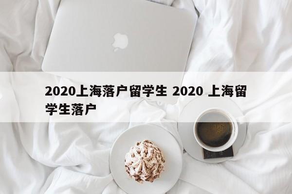 2020上海落户留学生 2020 上海留学生落户
