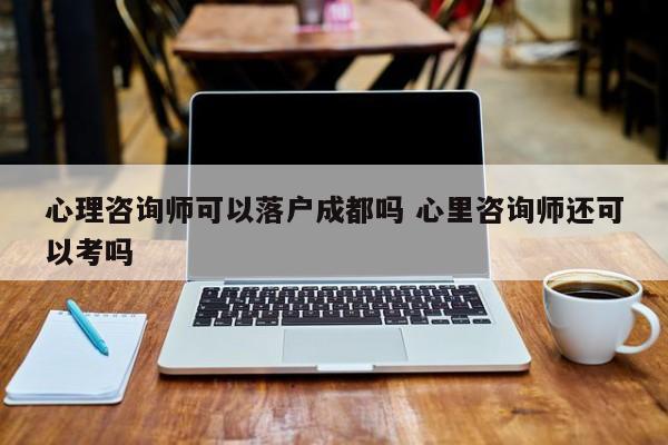 心理咨询师可以落户成都吗 心里咨询师还可以考吗