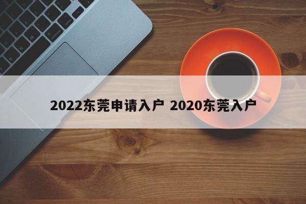 2022东莞申请入户 2020东莞入户