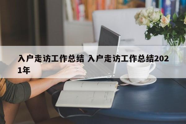 入户走访工作总结 入户走访工作总结2021年
