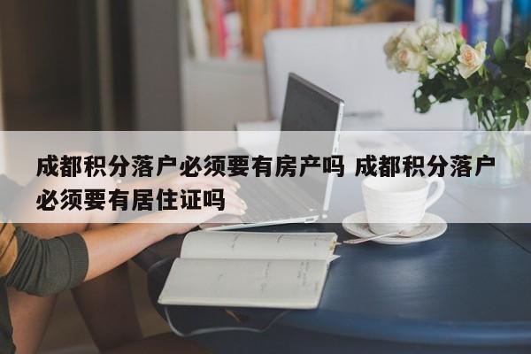 成都积分落户必须要有房产吗 成都积分落户必须要有居住证吗 成都积分落户必须要有房产吗 成都积分落户必须要有居住证吗