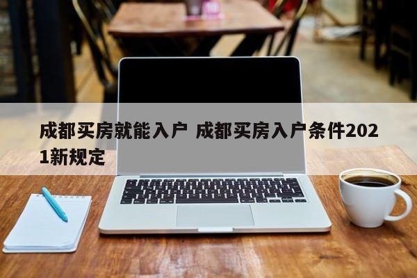成都买房就能入户 成都买房入户条件2021新规定 成都买房就能入户 成都买房入户条件2021新规定
