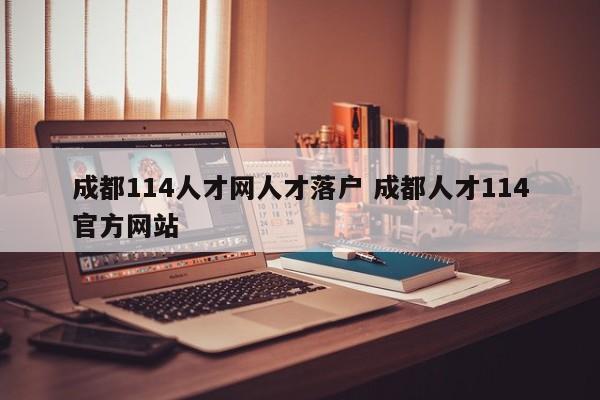 成都114人才网人才落户 成都人才114官方网站 成都114人才网人才落户 成都人才114官方网站