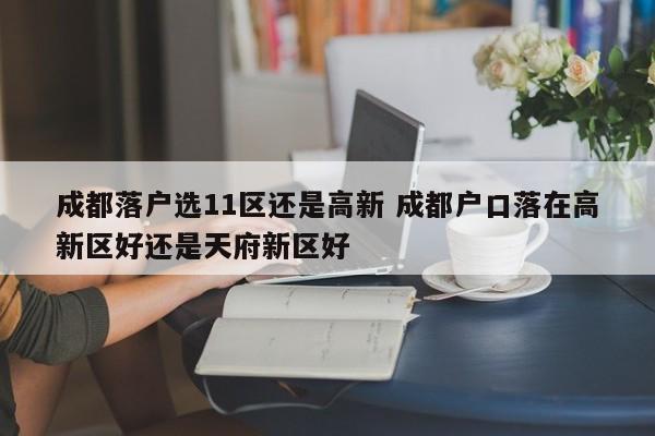 成都落户选11区还是高新 成都户口落在高新区好还是天府新区好 成都落户选11区还是高新 成都户口落在高新区好还是天府新区好